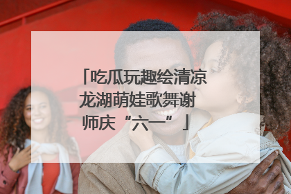 吃瓜玩趣绘清凉 龙湖萌娃歌舞谢师庆“六一”
