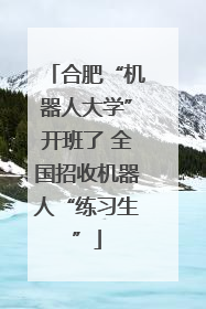 合肥“机器人大学”开班了 全国招收机器人“练习生”