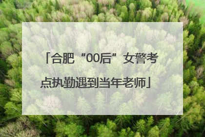合肥“00后”女警考点执勤遇到当年老师