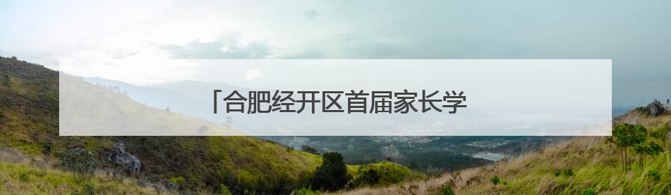 合肥经开区首届家长学校展示活动成功举办