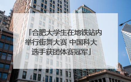 合肥大学生在地铁站内举行街舞大赛 中国科大选手获团体赛冠军