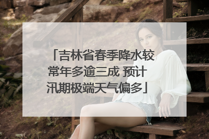 吉林省春季降水较常年多逾三成 预计汛期极端天气偏多