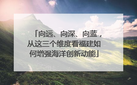 向远、向深、向蓝，从这三个维度看福建如何增强海洋创新动能