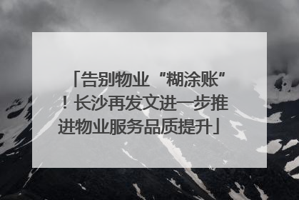 告别物业“糊涂账”！长沙再发文进一步推进物业服务品质提升