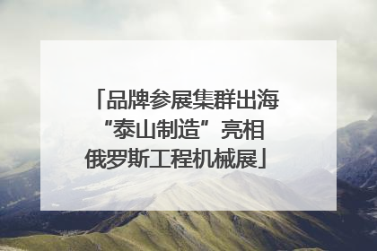 品牌参展集群出海 “泰山制造”亮相俄罗斯工程机械展
