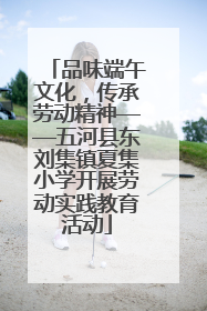品味端午文化，传承劳动精神——五河县东刘集镇夏集小学开展劳动实践教育活动