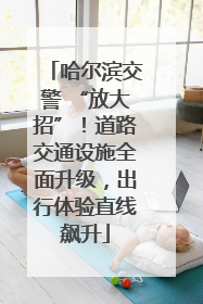 哈尔滨交警 “放大招”！道路交通设施全面升级，出行体验直线飙升