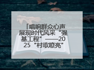 唱响群众心声 展现时代风采“强基工程”——2025“村歌嘹亮”主题活动启幕