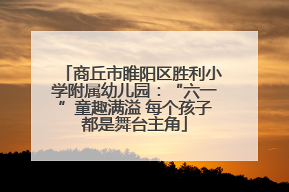 商丘市睢阳区胜利小学附属幼儿园：“六一”童趣满溢 每个孩子都是舞台主角