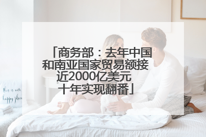 商务部：去年中国和南亚国家贸易额接近2000亿美元 十年实现翻番