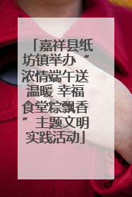 嘉祥县纸坊镇举办“浓情端午送温暖 幸福食堂粽飘香”主题文明实践活动