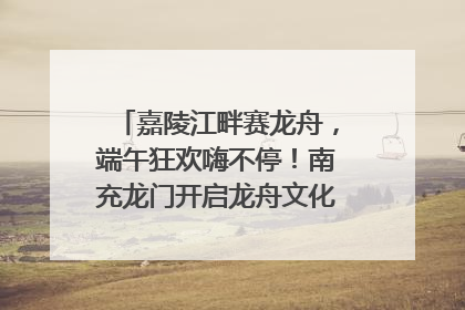 嘉陵江畔赛龙舟，端午狂欢嗨不停！南充龙门开启龙舟文化盛宴｜镜观四川
