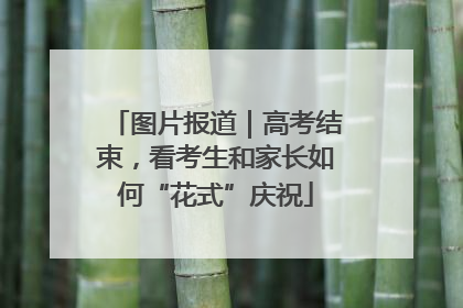 图片报道｜高考结束，看考生和家长如何“花式”庆祝