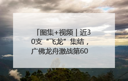 图集+视频｜近30支“飞龙”集结，广佛龙舟激战第60届荔湾“沙溪景”