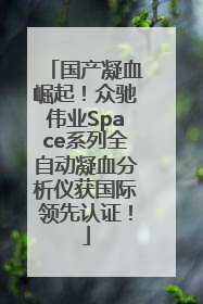 国产凝血崛起！众驰伟业Space系列全自动凝血分析仪获国际领先认证！