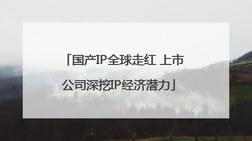 国产IP全球走红 上市公司深挖IP经济潜力