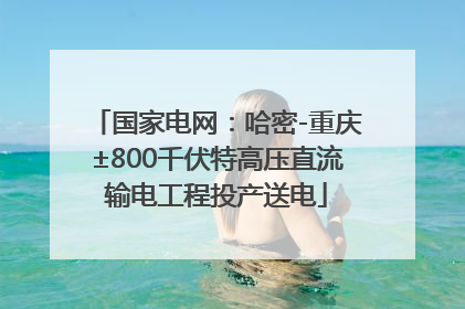 国家电网：哈密-重庆±800千伏特高压直流输电工程投产送电