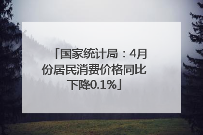 国家统计局：4月份居民消费价格同比下降0.1%