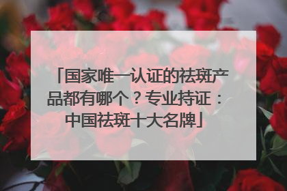 国家唯一认证的祛斑产品都有哪个？专业持证：中国祛斑十大名牌