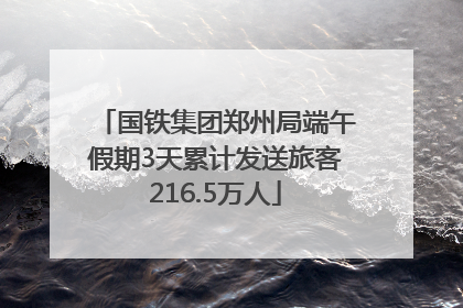 国铁集团郑州局端午假期3天累计发送旅客216.5万人