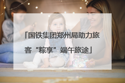 国铁集团郑州局助力旅客“粽享”端午旅途