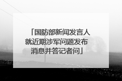 国防部新闻发言人就近期涉军问题发布消息并答记者问