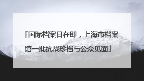 国际档案日在即，上海市档案馆一批抗战珍档与公众见面