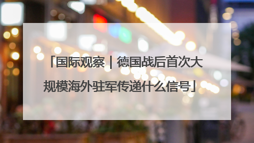 国际观察｜德国战后首次大规模海外驻军传递什么信号