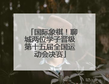 国际象棋！聊城两位学子晋级第十五届全国运动会决赛