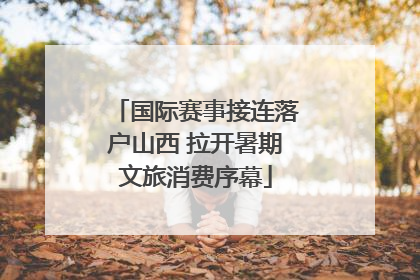 国际赛事接连落户山西 拉开暑期文旅消费序幕
