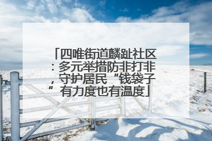 四唯街道麟趾社区：多元举措防非打非，守护居民“钱袋子”有力度也有温度