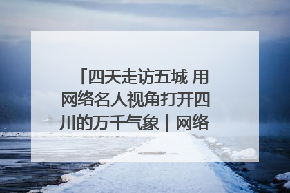 四天走访五城 用网络名人视角打开四川的万千气象｜网络名人四川行