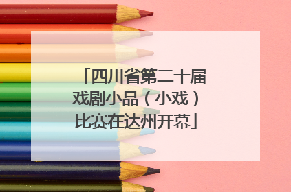 四川省第二十届戏剧小品（小戏）比赛在达州开幕