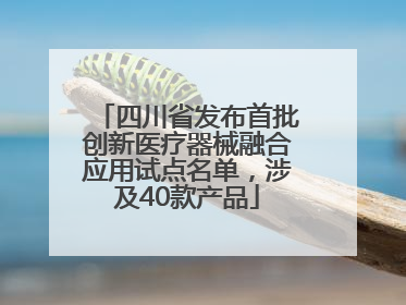 四川省发布首批创新医疗器械融合应用试点名单，涉及40款产品