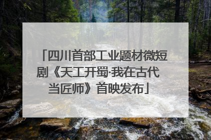 四川首部工业题材微短剧《天工开蜀·我在古代当匠师》首映发布