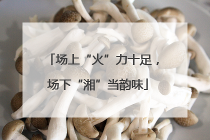 场上“火”力十足，场下“湘”当韵味