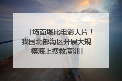 场面堪比电影大片！我国北部海区开展大规模海上搜救演训