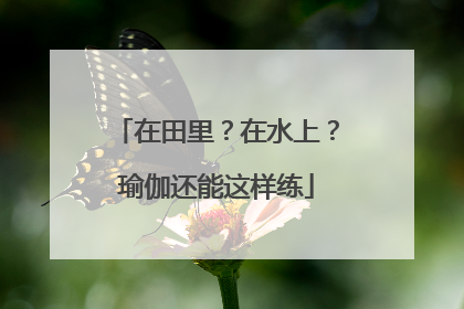 在田里？在水上？瑜伽还能这样练