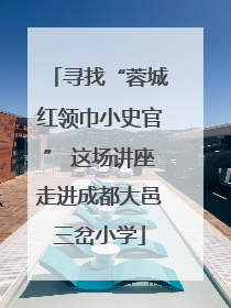 寻找“蓉城红领巾小史官” 这场讲座走进成都大邑三岔小学