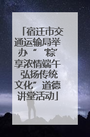宿迁市交通运输局举办“‘粽’享浓情端午 弘扬传统文化”道德讲堂活动