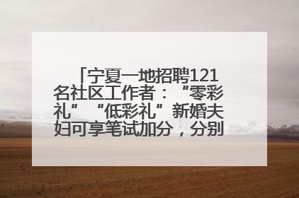 宁夏一地招聘121名社区工作者：“零彩礼”“低彩礼”新婚夫妇可享笔试加分，分别加1分、0.5分