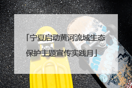 宁夏启动黄河流域生态保护主题宣传实践月