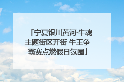 宁夏银川黄河·牛魂主题街区开街 牛王争霸赛点燃假日氛围
