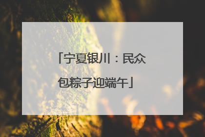 宁夏银川：民众包粽子迎端午
