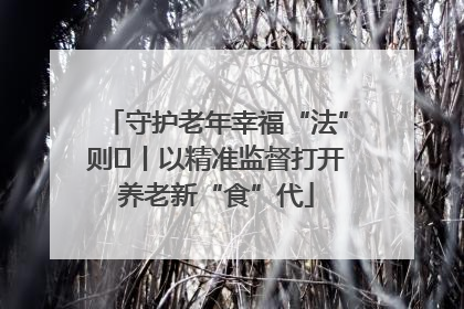 守护老年幸福“法”则⑮丨以精准监督打开养老新“食”代