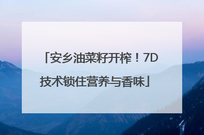安乡油菜籽开榨！7D技术锁住营养与香味