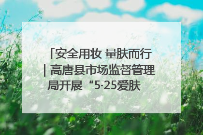安全用妆 量肤而行｜高唐县市场监督管理局开展“5·25爱肤日”宣传活动，共筑安全用妆防线