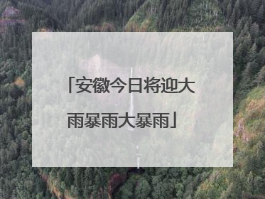 安徽今日将迎大雨暴雨大暴雨