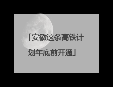 安徽这条高铁计划年底前开通