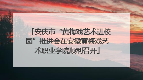 安庆市“黄梅戏艺术进校园”推进会在安徽黄梅戏艺术职业学院顺利召开